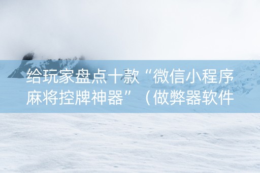 给玩家盘点十款“微信小程序麻将控牌神器”（做弊器软件下载)