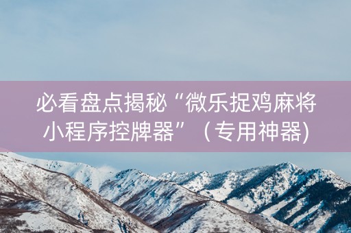 必看盘点揭秘“微乐捉鸡麻将小程序控牌器”（专用神器)