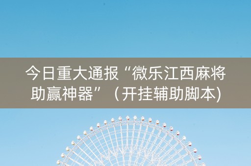今日重大通报“微乐江西麻将助赢神器”（开挂辅助脚本)