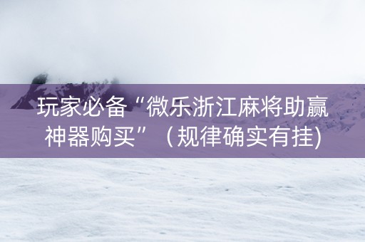 玩家必备“微乐浙江麻将助赢神器购买”（规律确实有挂)