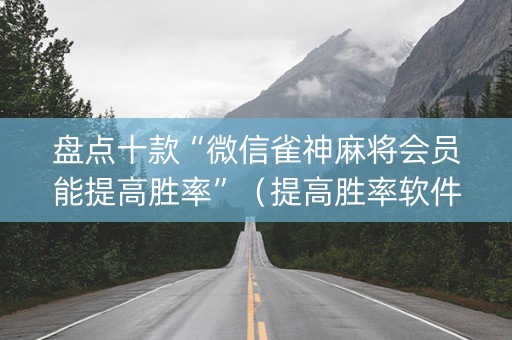 盘点十款“微信雀神麻将会员能提高胜率”（提高胜率软件)