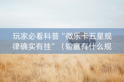 玩家必看科普“微乐卡五星规律确实有挂”（输赢有什么规律)