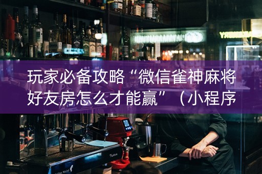 玩家必备攻略“微信雀神麻将好友房怎么才能赢”（小程序怎么才会赢)