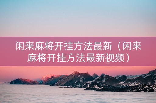 闲来麻将开挂方法最新（闲来麻将开挂方法最新视频）