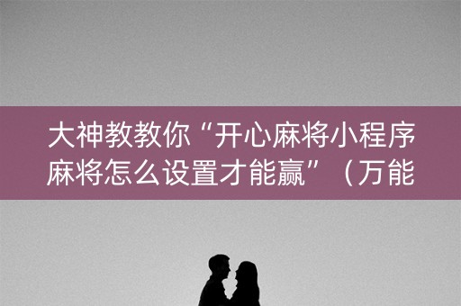 大神教教你“开心麻将小程序麻将怎么设置才能赢”（万能开挂神器)