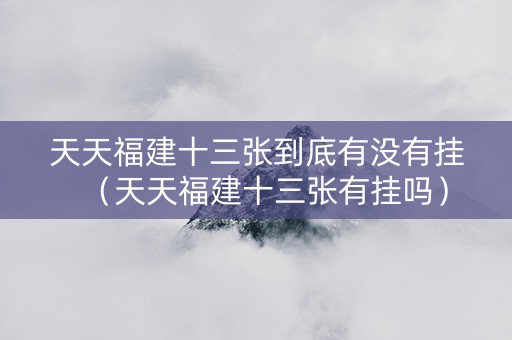 天天福建十三张到底有没有挂（天天福建十三张有挂吗）