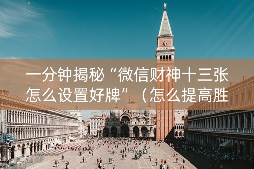 一分钟揭秘“微信财神十三张怎么设置好牌”（怎么提高胜率)