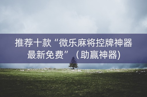 推荐十款“微乐麻将控牌神器最新免费”（助赢神器)