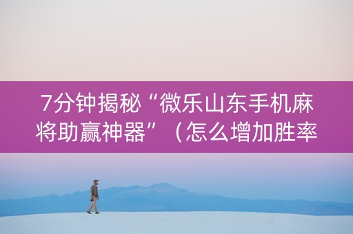 7分钟揭秘“微乐山东手机麻将助赢神器”（怎么增加胜率)