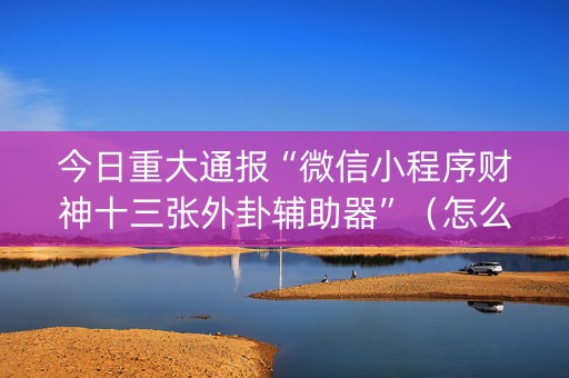 今日重大通报“微信小程序财神十三张外卦辅助器”（怎么设置才能赢)
