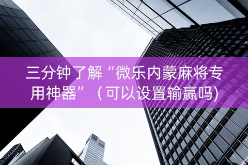 三分钟了解“微乐内蒙麻将专用神器”（可以设置输赢吗)