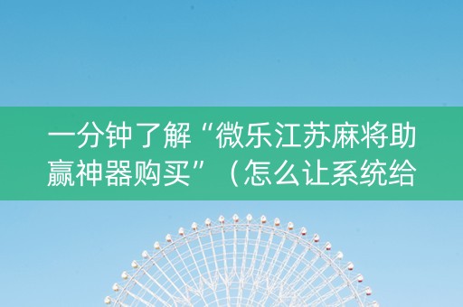 一分钟了解“微乐江苏麻将助赢神器购买”（怎么让系统给你发好牌)