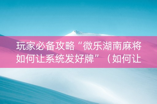 玩家必备攻略“微乐湖南麻将如何让系统发好牌”（如何让系统发好牌)