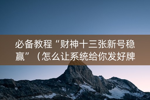 必备教程“财神十三张新号稳赢”（怎么让系统给你发好牌)
