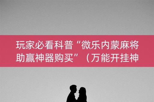 玩家必看科普“微乐内蒙麻将助赢神器购买”（万能开挂神器)