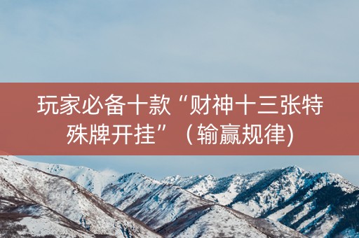 玩家必备十款“财神十三张特殊牌开挂”（输赢规律)