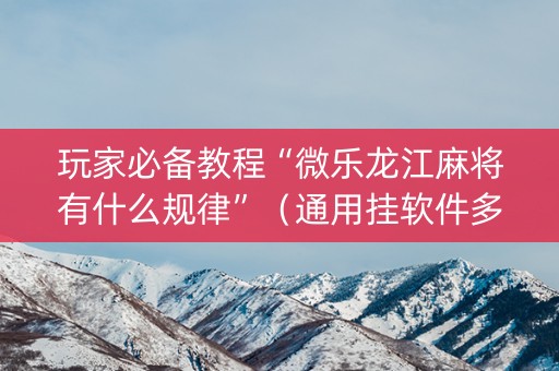 玩家必备教程“微乐龙江麻将有什么规律”（通用挂软件多少钱)