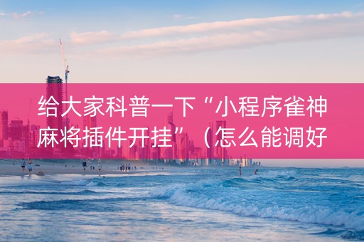 给大家科普一下“小程序雀神麻将插件开挂”（怎么能调好牌)