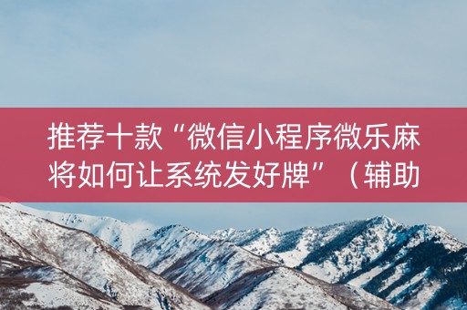 推荐十款“微信小程序微乐麻将如何让系统发好牌”（辅助挂发牌规律)