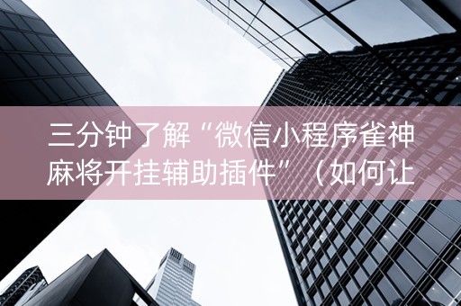 三分钟了解“微信小程序雀神麻将开挂辅助插件”（如何让系统发好牌)