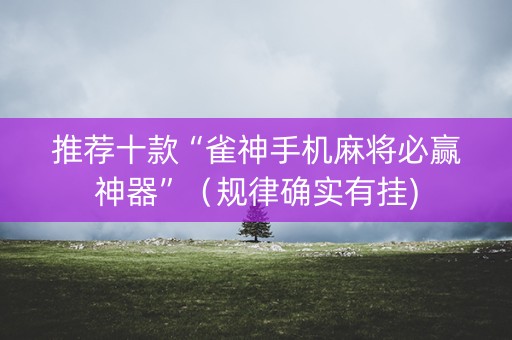 推荐十款“雀神手机麻将必赢神器”（规律确实有挂)
