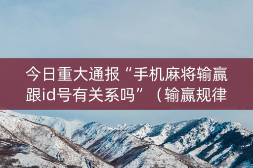 今日重大通报“手机麻将输赢跟id号有关系吗”（输赢规律)