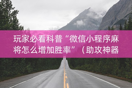 玩家必看科普“微信小程序麻将怎么增加胜率”（助攻神器)