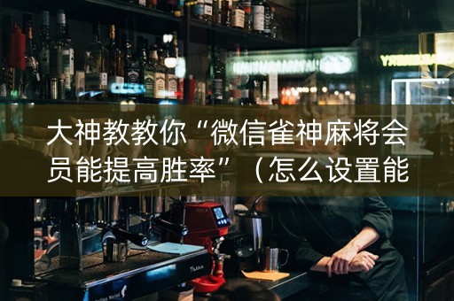 大神教教你“微信雀神麻将会员能提高胜率”（怎么设置能有好牌)