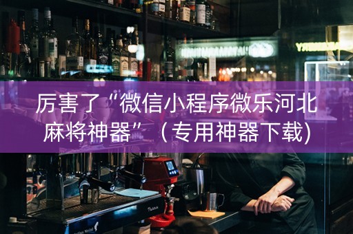 厉害了“微信小程序微乐河北麻将神器”（专用神器下载)