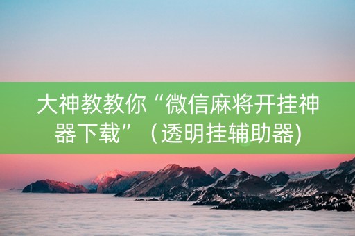 大神教教你“微信麻将开挂神器下载”（透明挂辅助器)