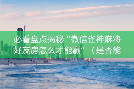 必看盘点揭秘“微信雀神麻将好友房怎么才能赢”（是否能开挂)