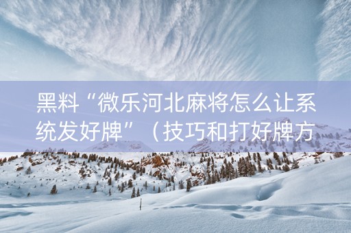黑料“微乐河北麻将怎么让系统发好牌”（技巧和打好牌方法)