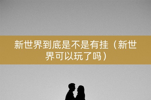 新世界到底是不是有挂（新世界可以玩了吗）
