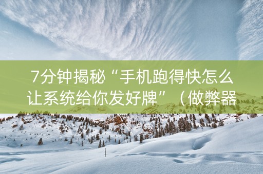 7分钟揭秘“手机跑得快怎么让系统给你发好牌”（做弊器软件下载)