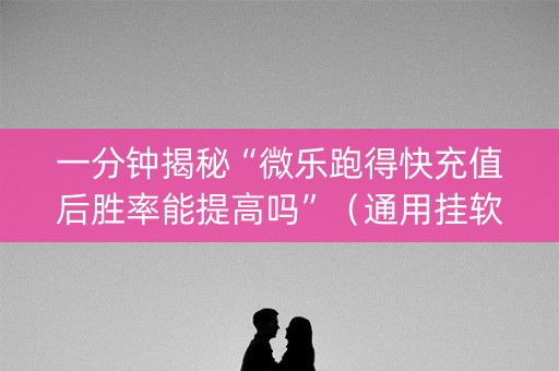一分钟揭秘“微乐跑得快充值后胜率能提高吗”（通用挂软件多少钱)