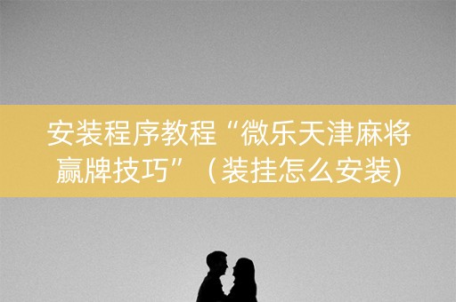 安装程序教程“微乐天津麻将赢牌技巧”（装挂怎么安装)