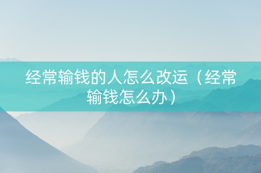 经常输钱的人怎么改运（经常输钱怎么办）