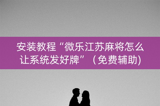 安装教程“微乐江苏麻将怎么让系统发好牌”（免费辅助)