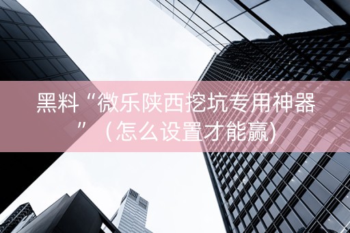 黑料“微乐陕西挖坑专用神器”（怎么设置才能赢)
