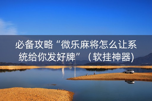 必备攻略“微乐麻将怎么让系统给你发好牌”（软挂神器)