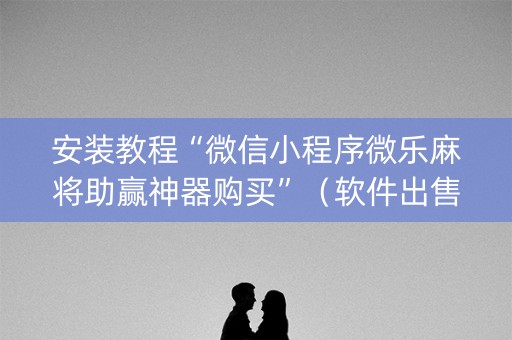 安装教程“微信小程序微乐麻将助赢神器购买”（软件出售)