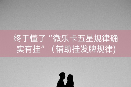 终于懂了“微乐卡五星规律确实有挂”（辅助挂发牌规律)