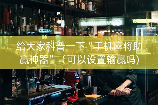 给大家科普一下“手机麻将助赢神器”（可以设置输赢吗)