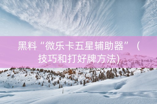 黑料“微乐卡五星辅助器”（技巧和打好牌方法)