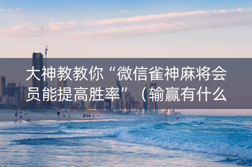 大神教教你“微信雀神麻将会员能提高胜率”（输赢有什么规律)