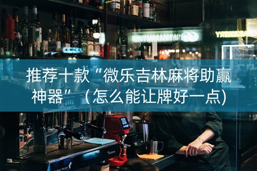 推荐十款“微乐吉林麻将助赢神器”（怎么能让牌好一点)