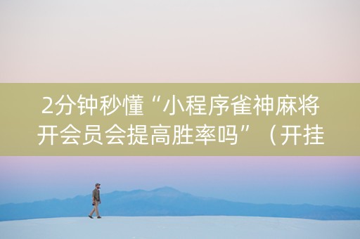 2分钟秒懂“小程序雀神麻将开会员会提高胜率吗”（开挂辅助器脚本)
