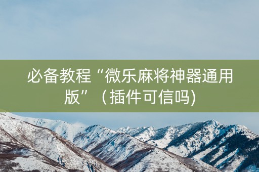 必备教程“微乐麻将神器通用版”（插件可信吗)