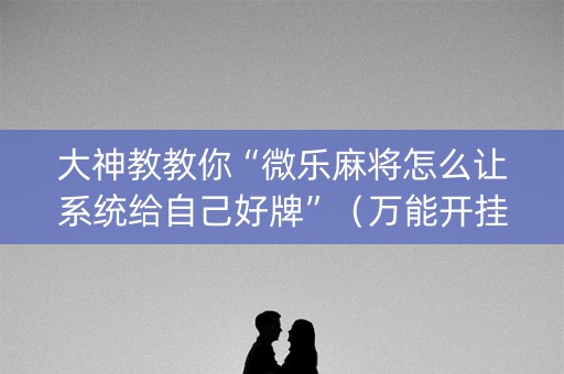 大神教教你“微乐麻将怎么让系统给自己好牌”（万能开挂器)
