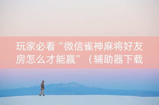 玩家必看“微信雀神麻将好友房怎么才能赢”（辅助器下载)
